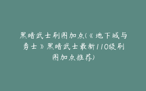黑暗武士刷图加点(《地下城与勇士》黑暗武士最新110级刷图加点推荐)
