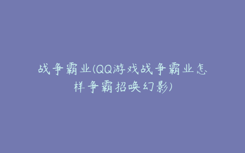 战争霸业(QQ游戏战争霸业怎样争霸招唤幻影)