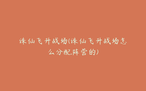 诛仙飞升战场(诛仙飞升战场怎么分配阵营的)