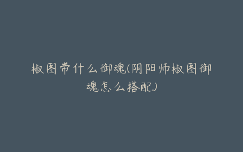 椒图带什么御魂(阴阳师椒图御魂怎么搭配)