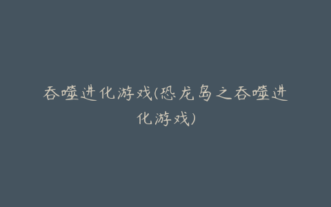 吞噬进化游戏(恐龙岛之吞噬进化游戏)