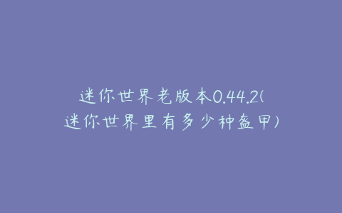 迷你世界老版本0.44.2(迷你世界里有多少种盔甲)