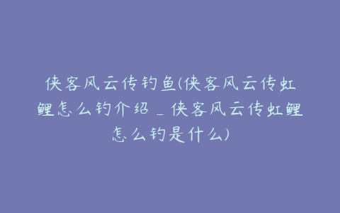 侠客风云传钓鱼(侠客风云传虹鲤怎么钓介绍_侠客风云传虹鲤怎么钓是什么)