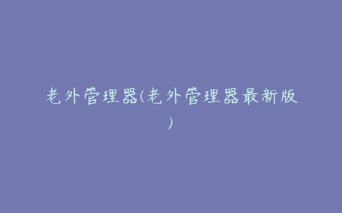 老外管理器(老外管理器最新版)