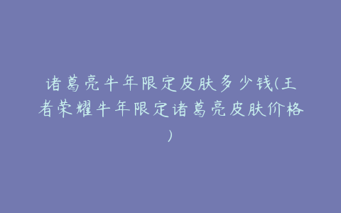 诸葛亮牛年限定皮肤多少钱(王者荣耀牛年限定诸葛亮皮肤价格)