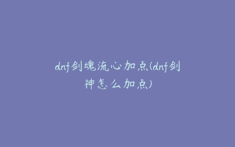 dnf剑魂流心加点(dnf剑神怎么加点)