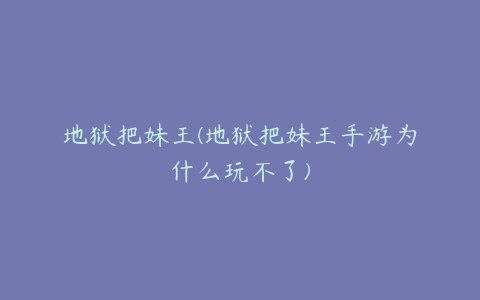 地狱把妹王(地狱把妹王手游为什么玩不了)