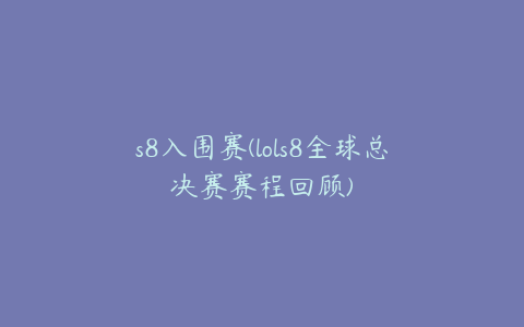 s8入围赛(lols8全球总决赛赛程回顾)