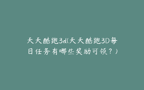 天天酷跑3d(天天酷跑3D每日任务有哪些奖励可领?)