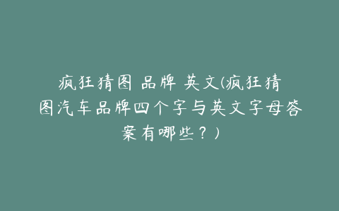 疯狂猜图 品牌 英文(疯狂猜图汽车品牌四个字与英文字母答案有哪些?)