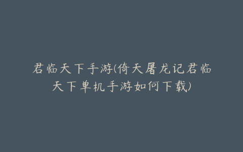 君临天下手游(倚天屠龙记君临天下单机手游如何下载)
