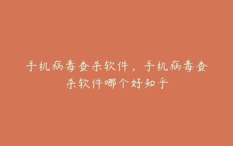 手机病毒查杀软件,手机病毒查杀软件哪个好知乎