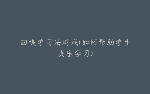 四快学习法游戏(如何帮助学生快乐学习)