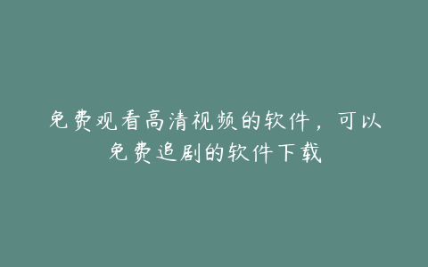 免费观看高清视频的软件,可以免费追剧的软件下载