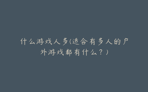 什么游戏人多(适合有多人的户外游戏都有什么?)