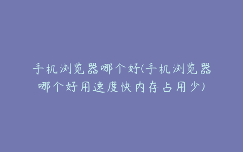 手机浏览器哪个好(手机浏览器哪个好用速度快内存占用少)