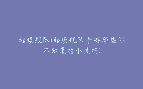 超级舰队(超级舰队手游那些你不知道的小技巧)