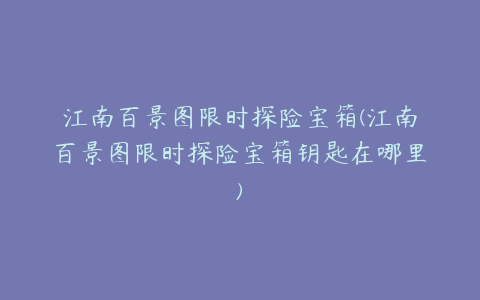 江南百景图限时探险宝箱(江南百景图限时探险宝箱钥匙在哪里)