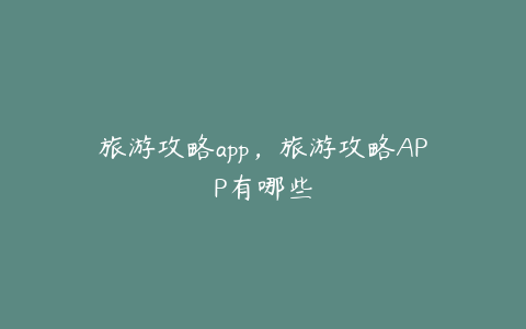 旅游攻略app,旅游攻略APP有哪些