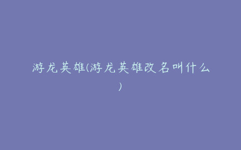 游龙英雄(游龙英雄改名叫什么)