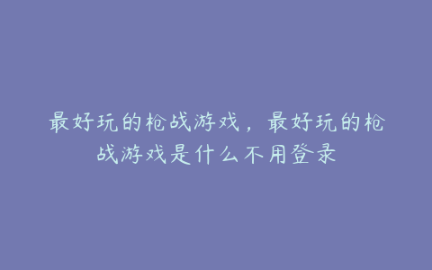 最好玩的枪战游戏,最好玩的枪战游戏是什么不用登录