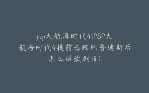 psp大航海时代4(PSP大航海时代4提前击败巴鲁迪斯后怎么继续剧情)