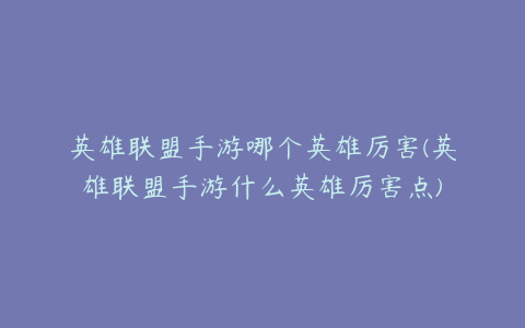 英雄联盟手游哪个英雄厉害(英雄联盟手游什么英雄厉害点)
