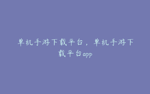 单机手游下载平台,单机手游下载平台app