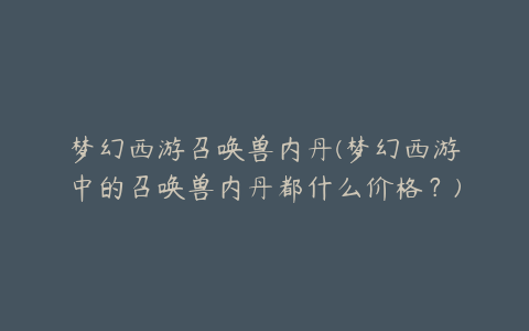 梦幻西游召唤兽内丹(梦幻西游中的召唤兽内丹都什么价格?)