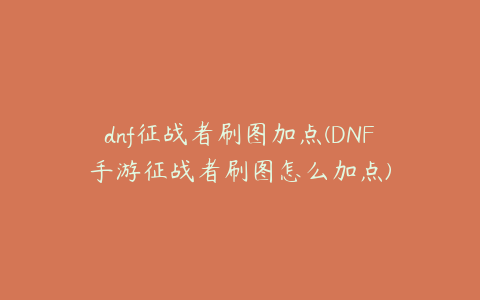dnf征战者刷图加点(DNF手游征战者刷图怎么加点)