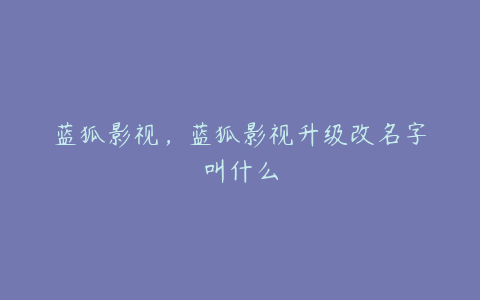 蓝狐影视,蓝狐影视升级改名字叫什么