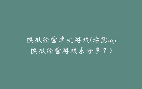 模拟经营单机游戏(治愈tap模拟经营游戏求分享?)