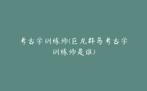 考古学训练师(巨龙群岛考古学训练师是谁)