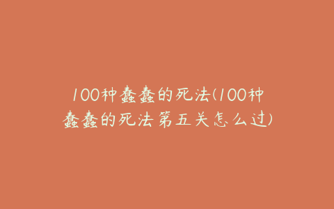 100种蠢蠢的死法(100种蠢蠢的死法第五关怎么过)