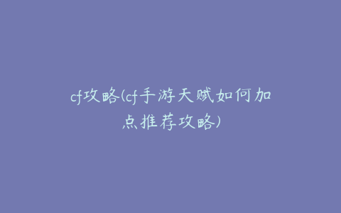cf攻略(cf手游天赋如何加点推荐攻略)
