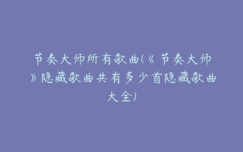 节奏大师所有歌曲(《节奏大师》隐藏歌曲共有多少首隐藏歌曲大全)
