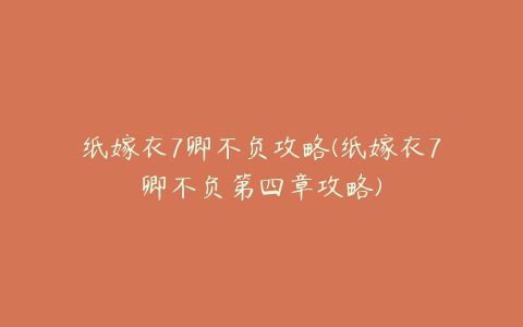 纸嫁衣7卿不负攻略(纸嫁衣7卿不负第四章攻略)