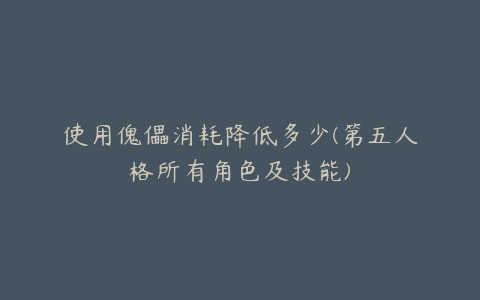 使用傀儡消耗降低多少(第五人格所有角色及技能)