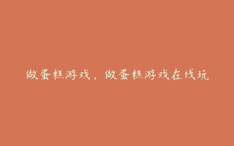做蛋糕游戏,做蛋糕游戏在线玩