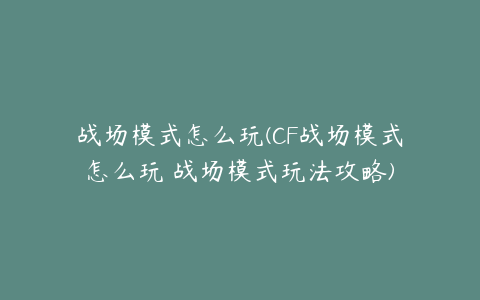 战场模式怎么玩(CF战场模式怎么玩 战场模式玩法攻略)