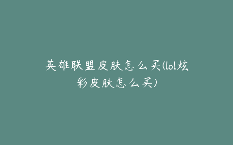 英雄联盟皮肤怎么买(lol炫彩皮肤怎么买)
