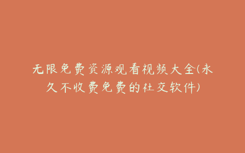 无限免费资源观看视频大全(永久不收费免费的社交软件)