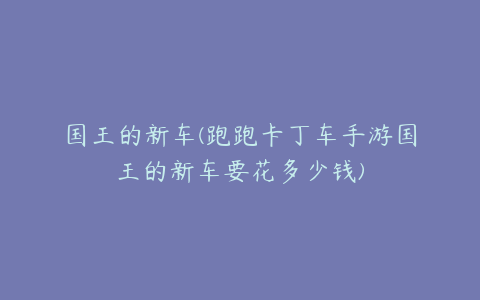 国王的新车(跑跑卡丁车手游国王的新车要花多少钱)