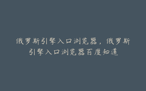 俄罗斯引擎入口浏览器,俄罗斯引擎入口浏览器百度知道