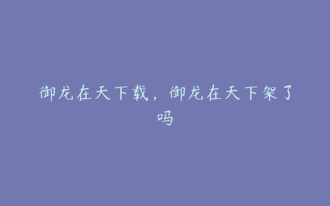御龙在天下载,御龙在天下架了吗