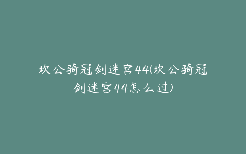 坎公骑冠剑迷宫44(坎公骑冠剑迷宫44怎么过)