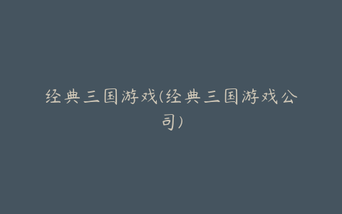 经典三国游戏(经典三国游戏公司)