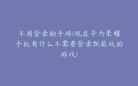 不用登录的手游(现在华为荣耀手机有什么不需要登录就能玩的游戏)