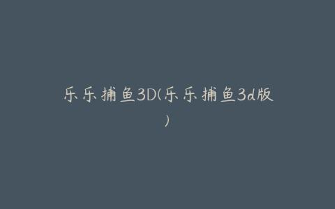 乐乐捕鱼3D(乐乐捕鱼3d版)