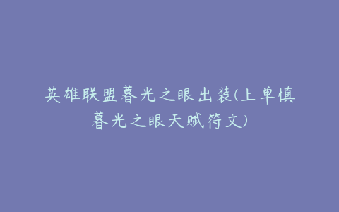 英雄联盟暮光之眼出装(上单慎暮光之眼天赋符文)